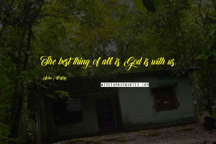 John Wesley Quotes: The best thing of all is God is with us.