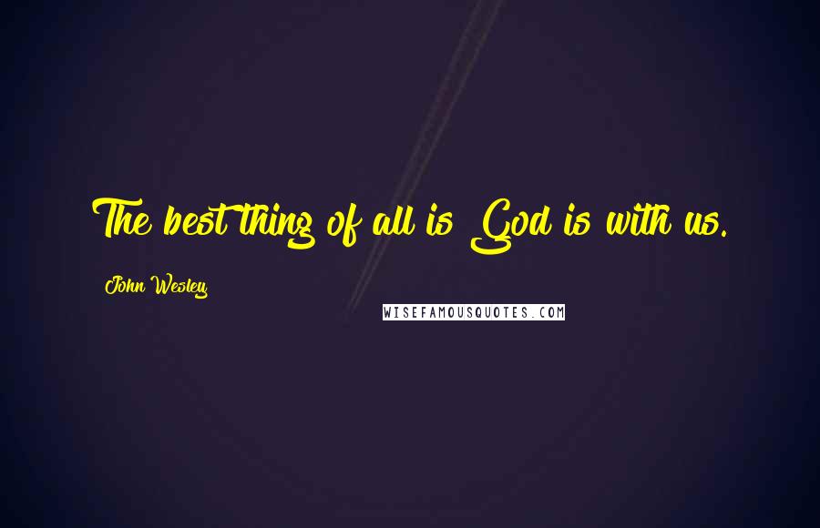 John Wesley Quotes: The best thing of all is God is with us.