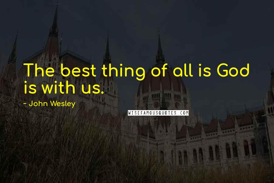 John Wesley Quotes: The best thing of all is God is with us.