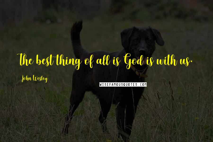 John Wesley Quotes: The best thing of all is God is with us.