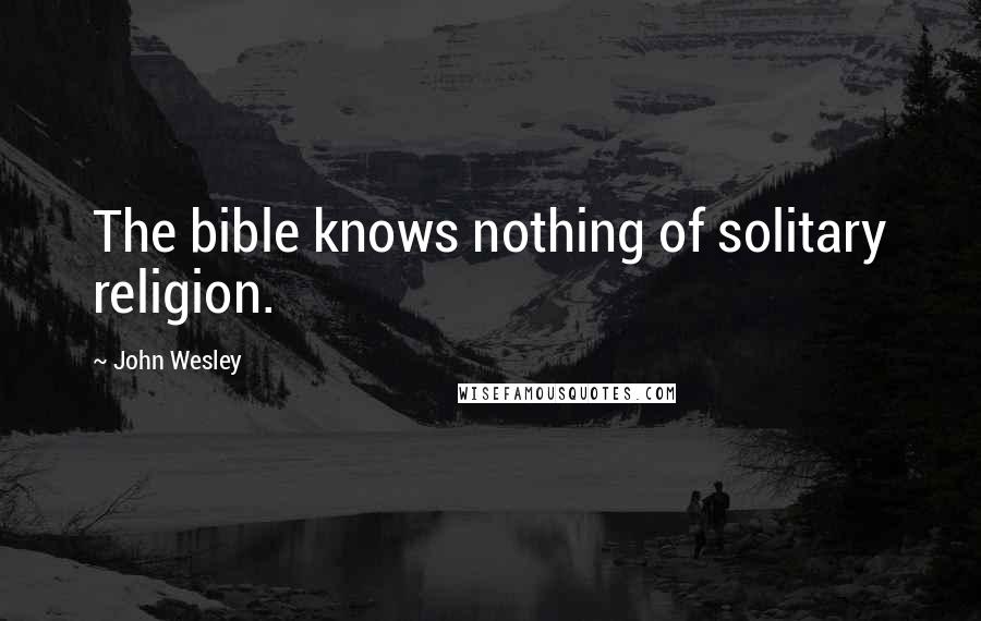 John Wesley Quotes: The bible knows nothing of solitary religion.