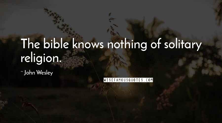 John Wesley Quotes: The bible knows nothing of solitary religion.