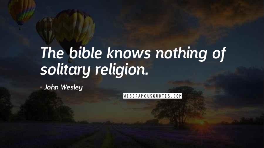 John Wesley Quotes: The bible knows nothing of solitary religion.