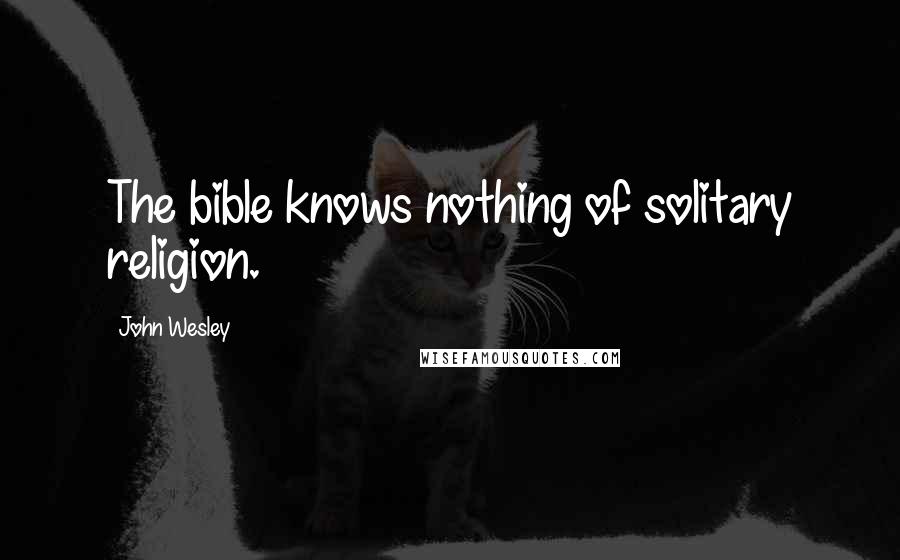 John Wesley Quotes: The bible knows nothing of solitary religion.