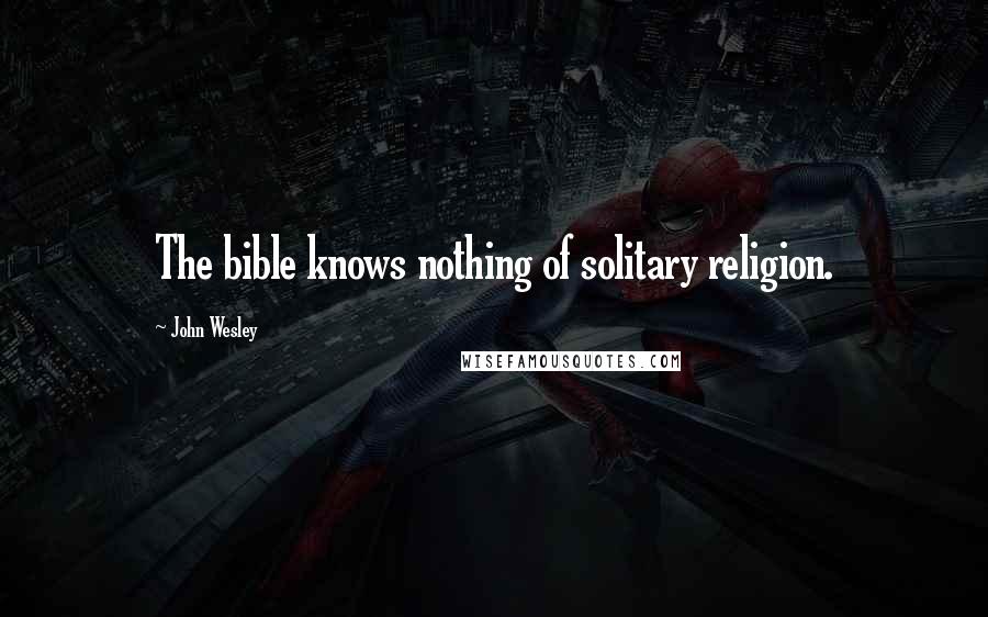 John Wesley Quotes: The bible knows nothing of solitary religion.