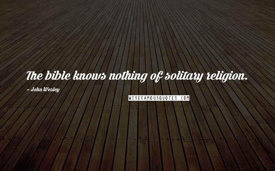 John Wesley Quotes: The bible knows nothing of solitary religion.