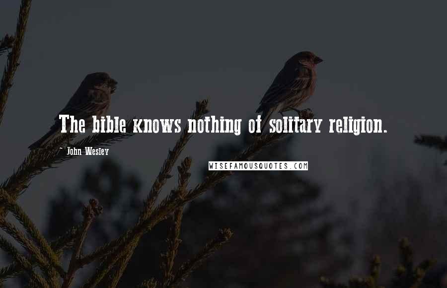 John Wesley Quotes: The bible knows nothing of solitary religion.