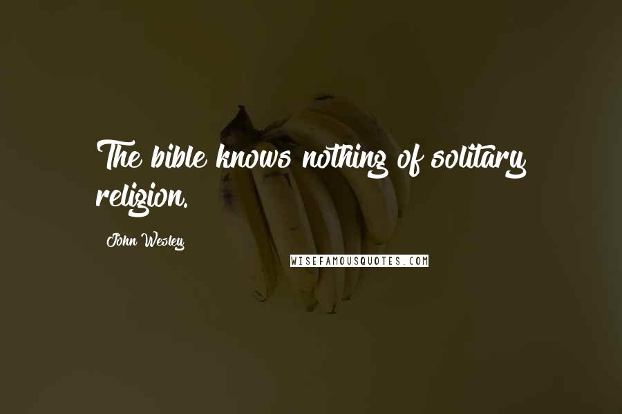 John Wesley Quotes: The bible knows nothing of solitary religion.