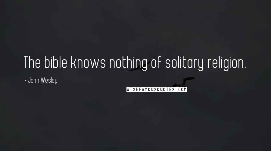 John Wesley Quotes: The bible knows nothing of solitary religion.