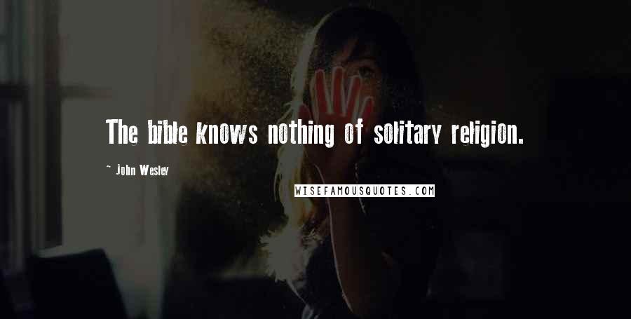 John Wesley Quotes: The bible knows nothing of solitary religion.