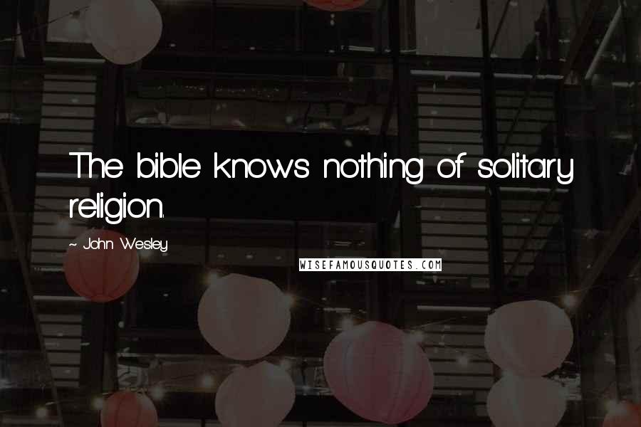 John Wesley Quotes: The bible knows nothing of solitary religion.