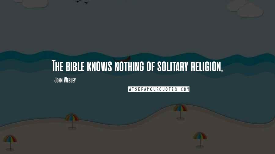 John Wesley Quotes: The bible knows nothing of solitary religion.