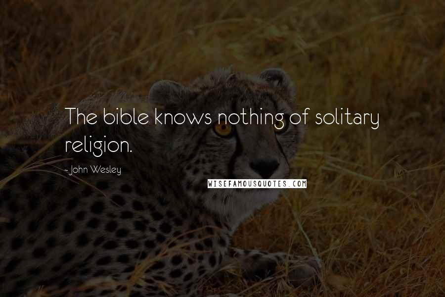 John Wesley Quotes: The bible knows nothing of solitary religion.