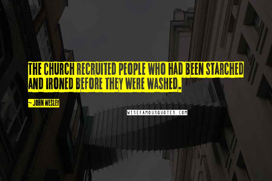 John Wesley Quotes: The Church recruited people who had been starched and ironed before they were washed.