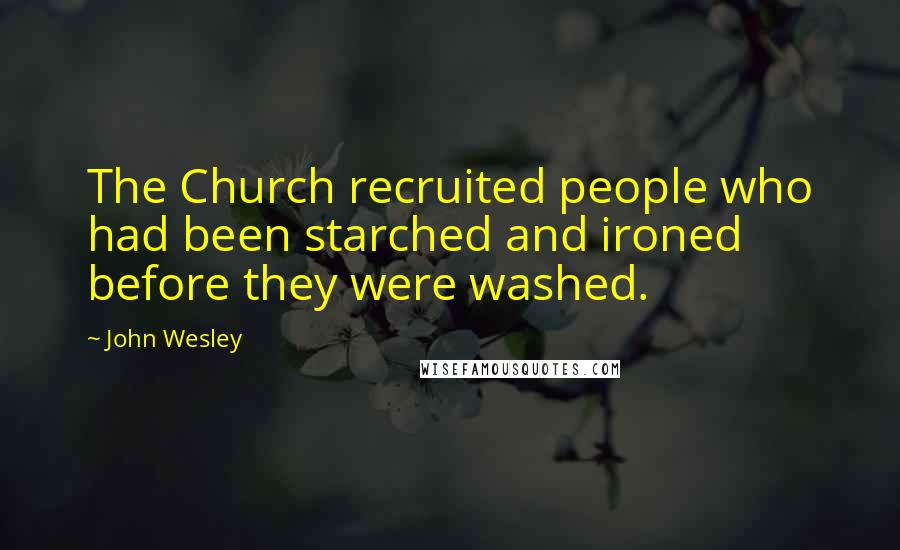 John Wesley Quotes: The Church recruited people who had been starched and ironed before they were washed.