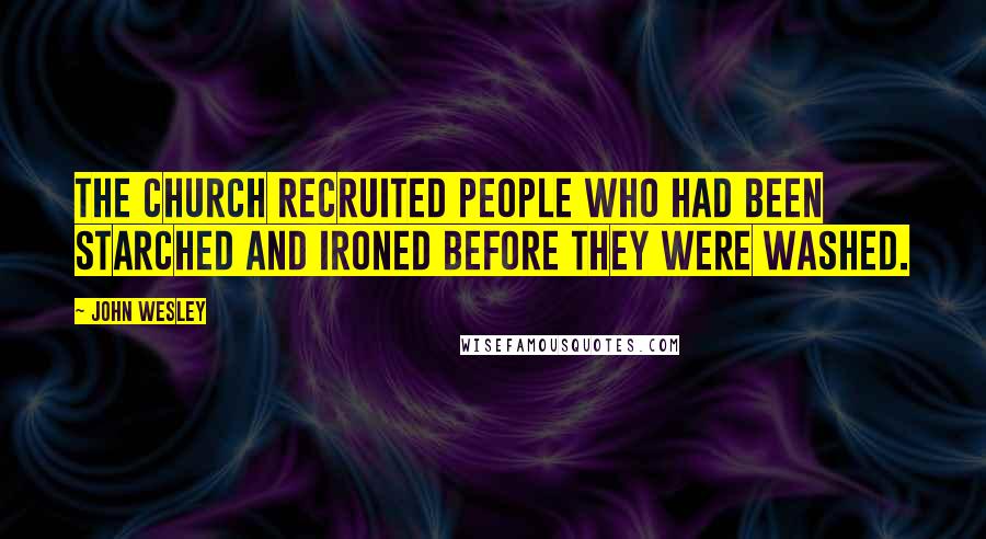 John Wesley Quotes: The Church recruited people who had been starched and ironed before they were washed.