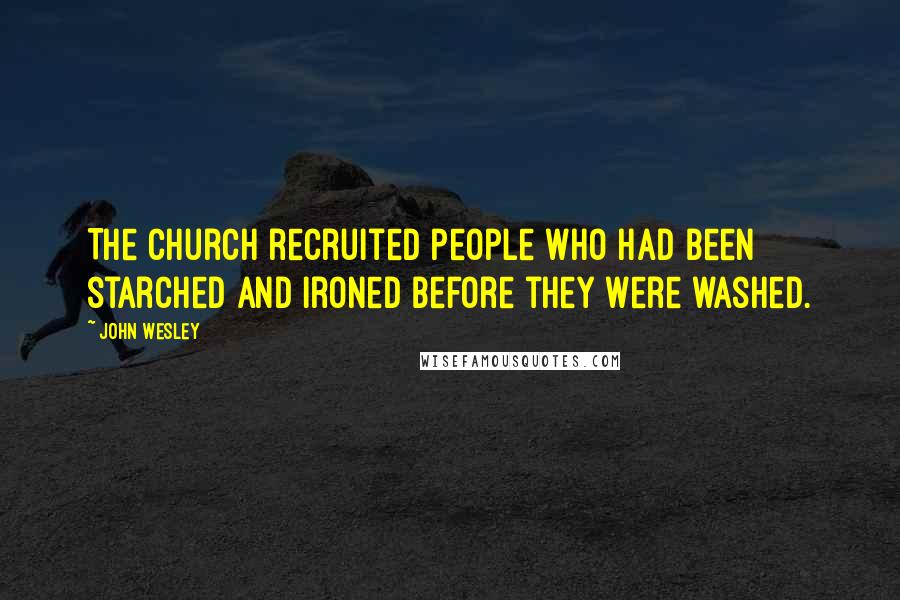 John Wesley Quotes: The Church recruited people who had been starched and ironed before they were washed.