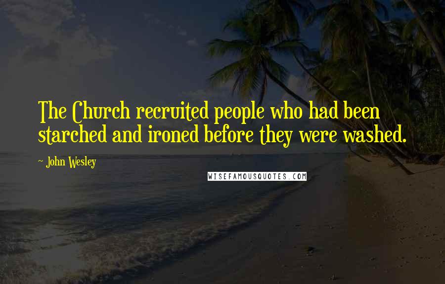 John Wesley Quotes: The Church recruited people who had been starched and ironed before they were washed.