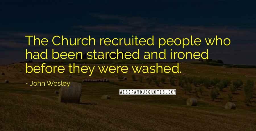 John Wesley Quotes: The Church recruited people who had been starched and ironed before they were washed.