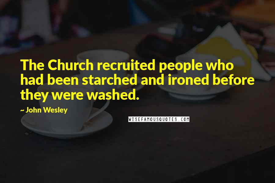 John Wesley Quotes: The Church recruited people who had been starched and ironed before they were washed.