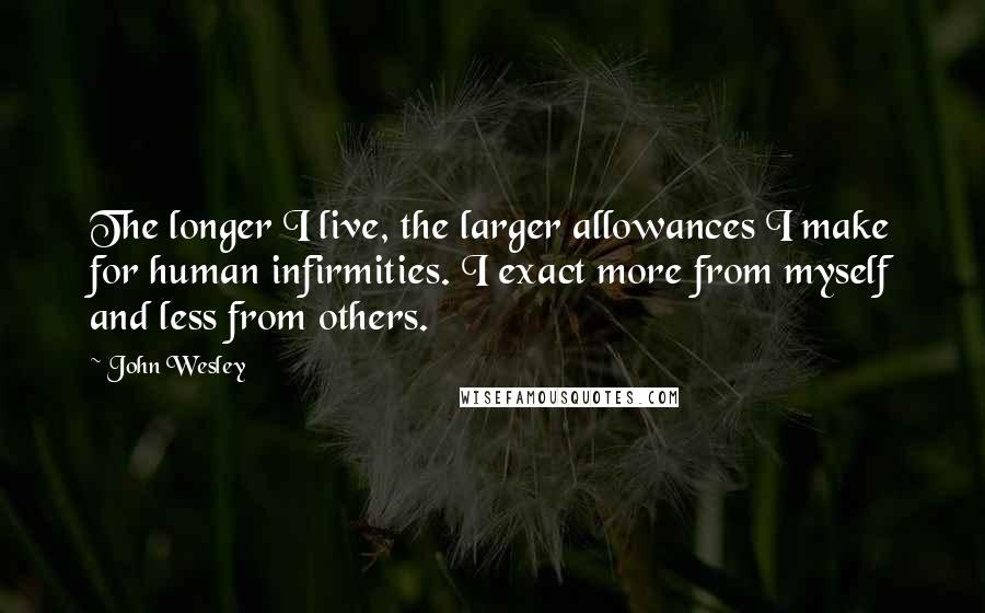 John Wesley Quotes: The longer I live, the larger allowances I make for human infirmities. I exact more from myself and less from others.