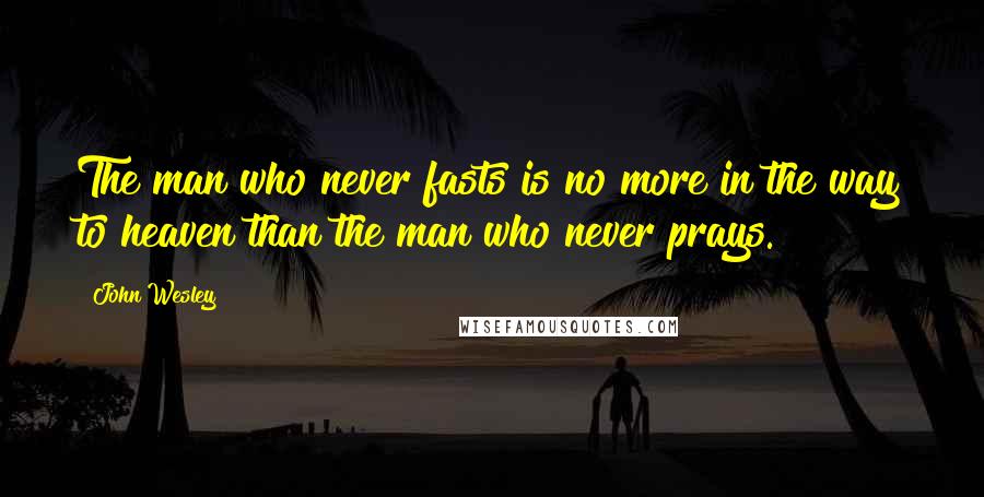 John Wesley Quotes: The man who never fasts is no more in the way to heaven than the man who never prays.