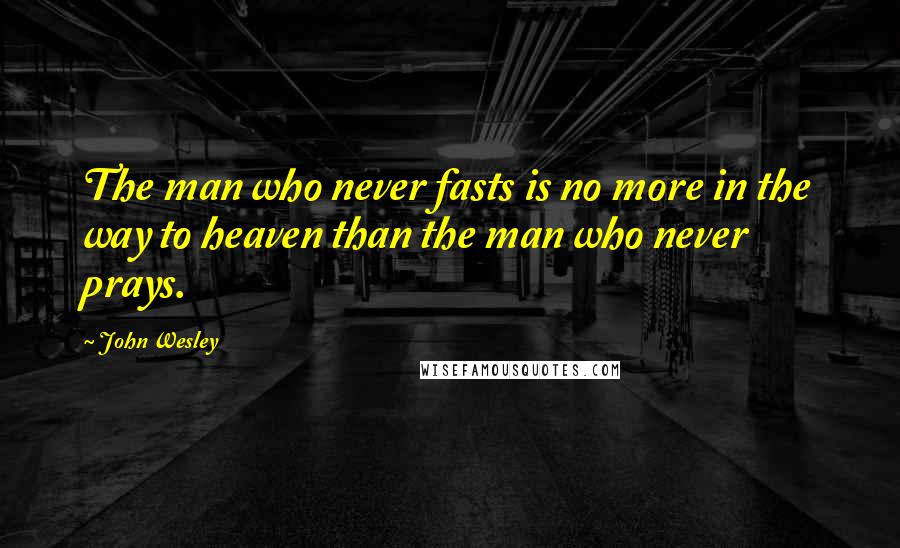 John Wesley Quotes: The man who never fasts is no more in the way to heaven than the man who never prays.