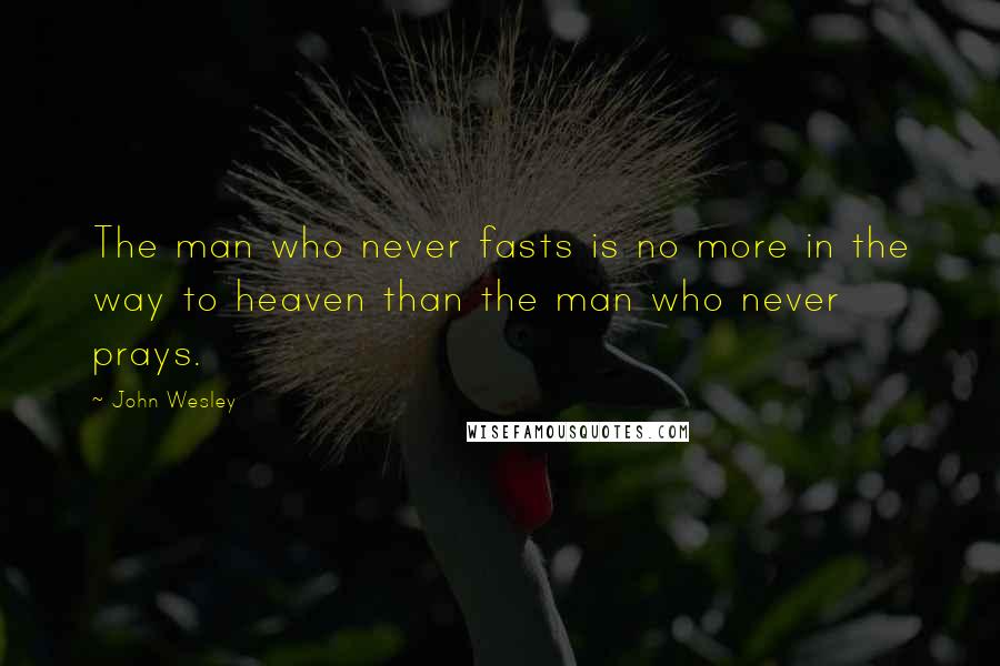 John Wesley Quotes: The man who never fasts is no more in the way to heaven than the man who never prays.