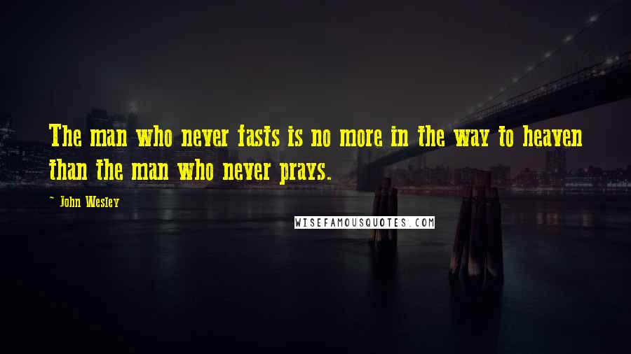 John Wesley Quotes: The man who never fasts is no more in the way to heaven than the man who never prays.