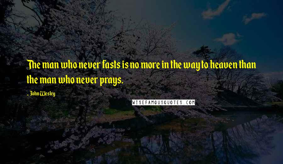 John Wesley Quotes: The man who never fasts is no more in the way to heaven than the man who never prays.