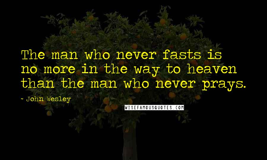 John Wesley Quotes: The man who never fasts is no more in the way to heaven than the man who never prays.