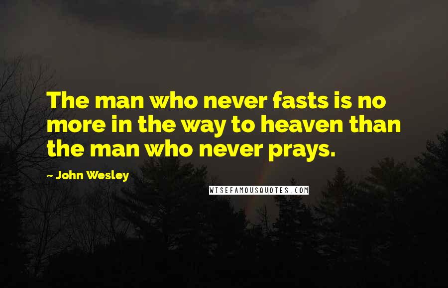 John Wesley Quotes: The man who never fasts is no more in the way to heaven than the man who never prays.