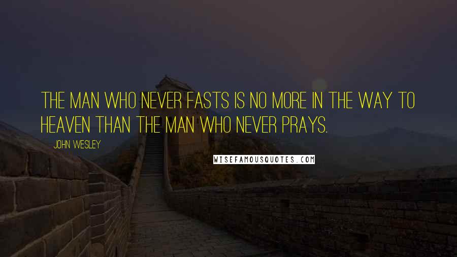 John Wesley Quotes: The man who never fasts is no more in the way to heaven than the man who never prays.