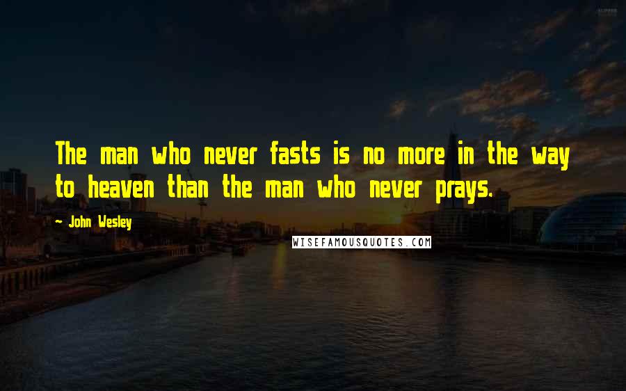 John Wesley Quotes: The man who never fasts is no more in the way to heaven than the man who never prays.
