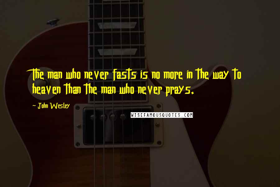 John Wesley Quotes: The man who never fasts is no more in the way to heaven than the man who never prays.