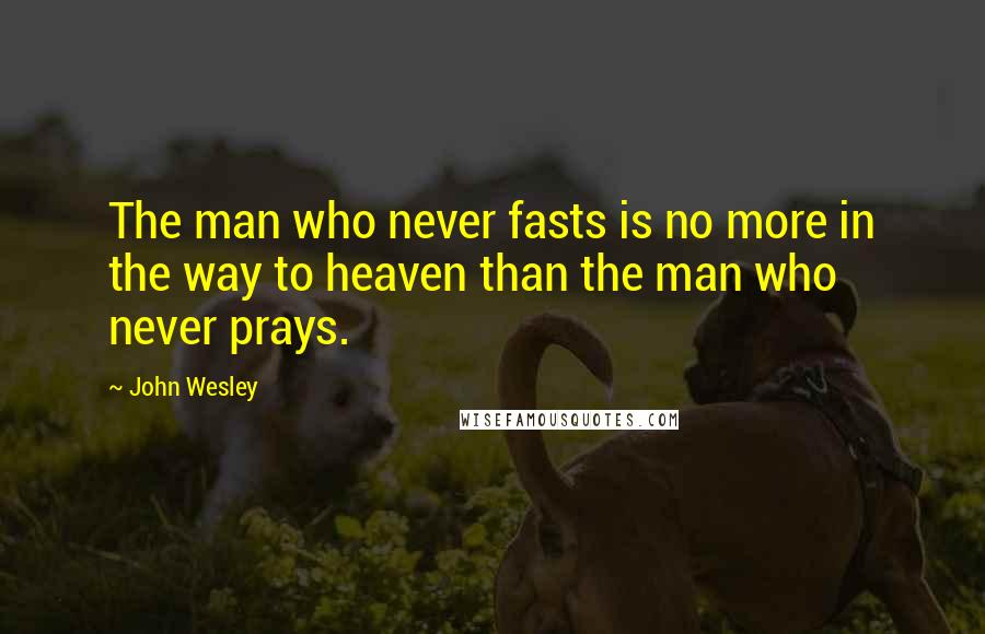 John Wesley Quotes: The man who never fasts is no more in the way to heaven than the man who never prays.