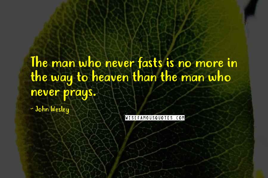 John Wesley Quotes: The man who never fasts is no more in the way to heaven than the man who never prays.