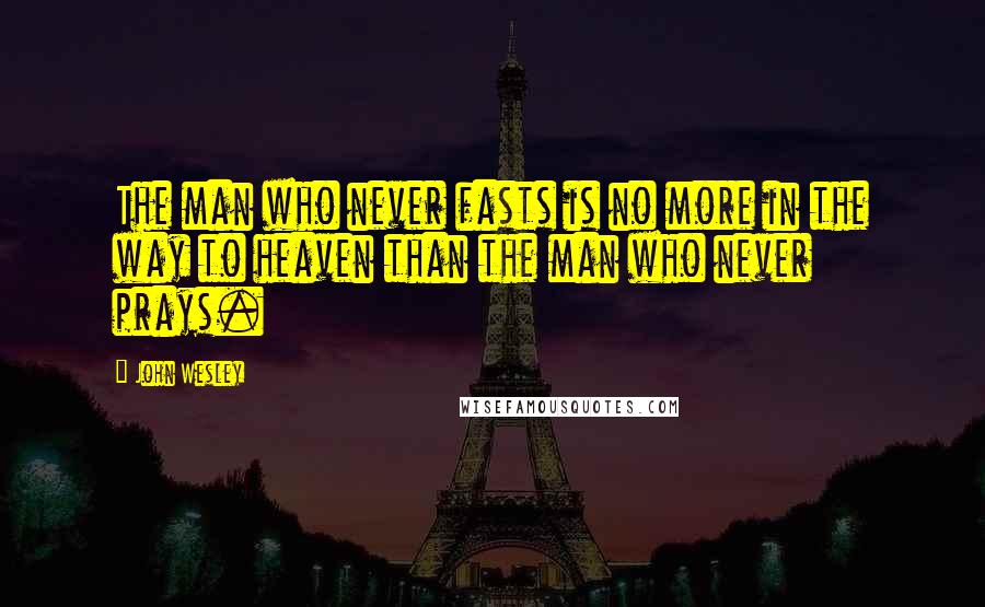 John Wesley Quotes: The man who never fasts is no more in the way to heaven than the man who never prays.