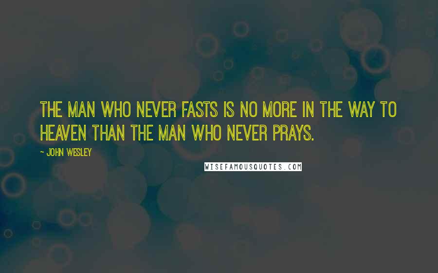 John Wesley Quotes: The man who never fasts is no more in the way to heaven than the man who never prays.