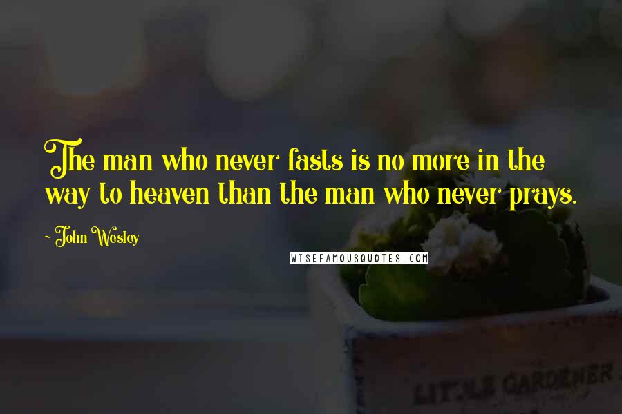 John Wesley Quotes: The man who never fasts is no more in the way to heaven than the man who never prays.