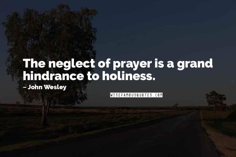 John Wesley Quotes: The neglect of prayer is a grand hindrance to holiness.