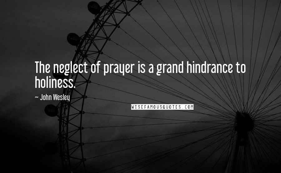 John Wesley Quotes: The neglect of prayer is a grand hindrance to holiness.