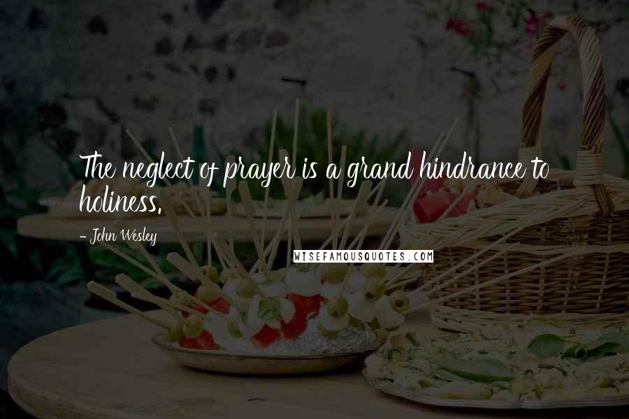 John Wesley Quotes: The neglect of prayer is a grand hindrance to holiness.