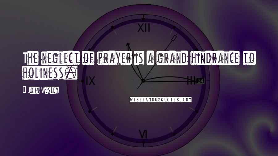 John Wesley Quotes: The neglect of prayer is a grand hindrance to holiness.