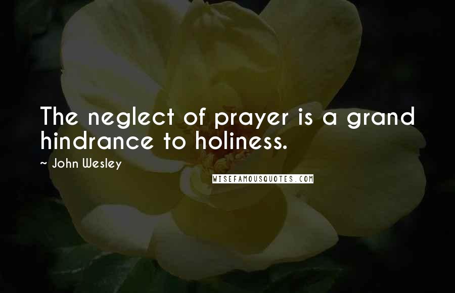 John Wesley Quotes: The neglect of prayer is a grand hindrance to holiness.