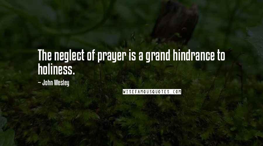 John Wesley Quotes: The neglect of prayer is a grand hindrance to holiness.