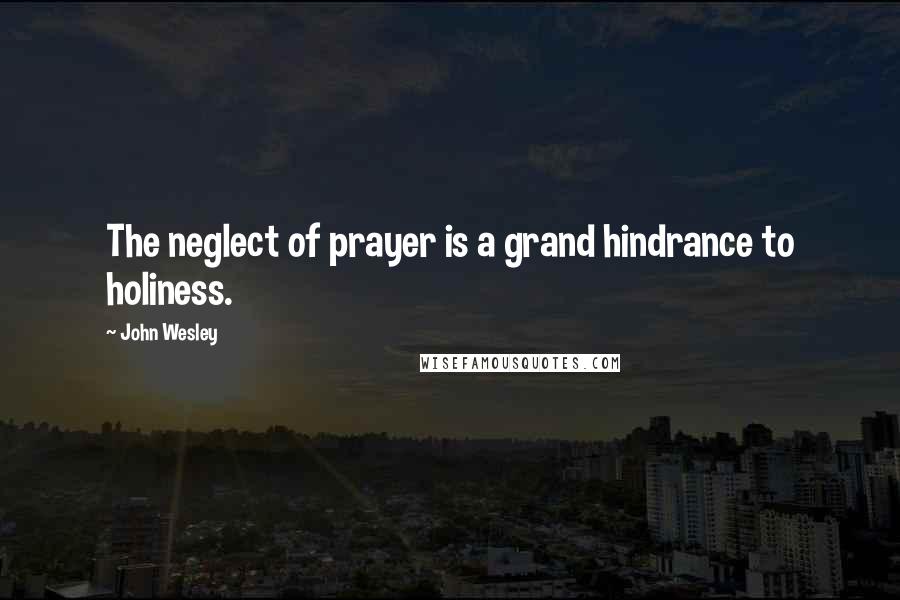 John Wesley Quotes: The neglect of prayer is a grand hindrance to holiness.