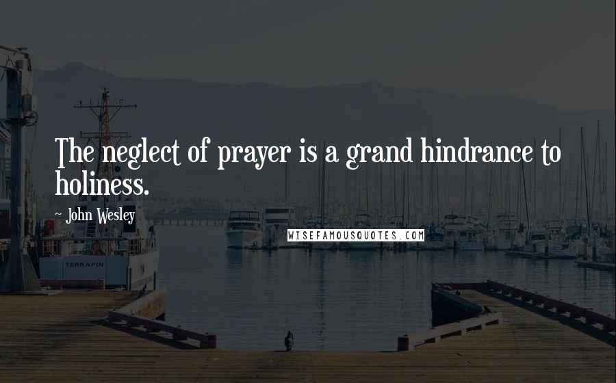 John Wesley Quotes: The neglect of prayer is a grand hindrance to holiness.