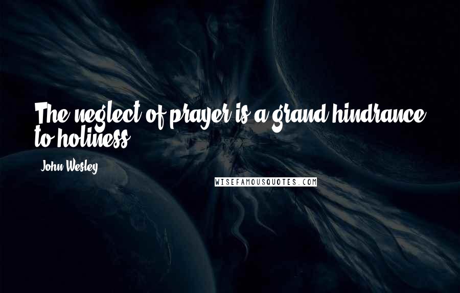 John Wesley Quotes: The neglect of prayer is a grand hindrance to holiness.