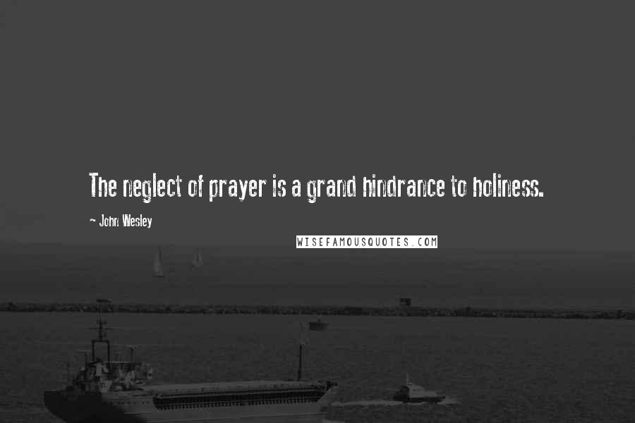 John Wesley Quotes: The neglect of prayer is a grand hindrance to holiness.
